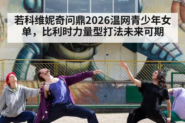 若科维妮奇问鼎2026温网青少年女单，比利时力量型打法未来可期