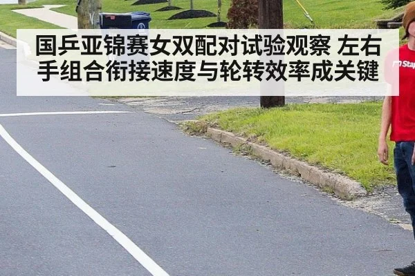 国乒亚锦赛女双配对试验观察 左右手组合衔接速度与轮转效率成关键