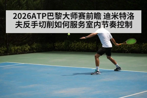 2026ATP巴黎大师赛前瞻 迪米特洛夫反手切削如何服务室内节奏控制