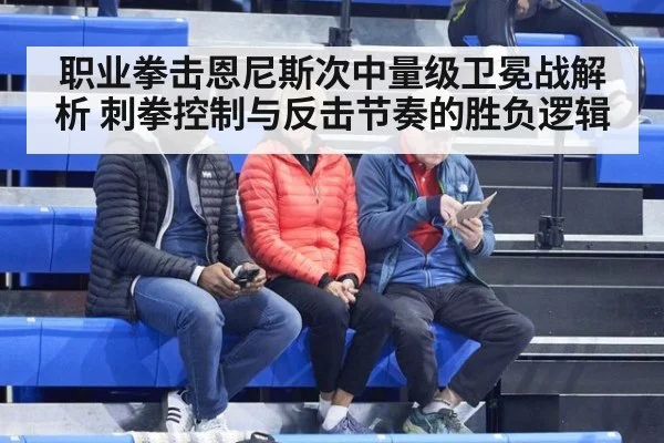 职业拳击恩尼斯次中量级卫冕战解析 刺拳控制与反击节奏的胜负逻辑